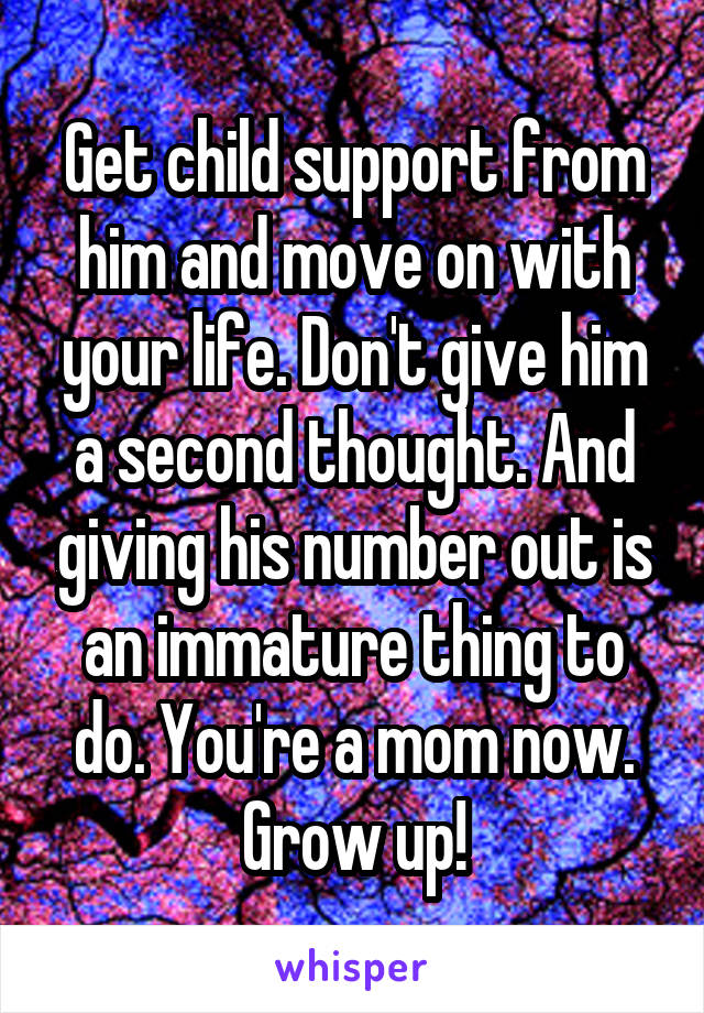 Get child support from him and move on with your life. Don't give him a second thought. And giving his number out is an immature thing to do. You're a mom now. Grow up!
