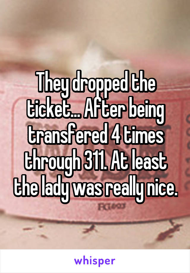 They dropped the ticket... After being transfered 4 times through 311. At least the lady was really nice.
