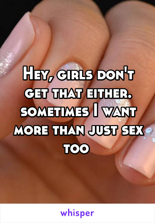 Hey, girls don't get that either. sometimes I want more than just sex too 