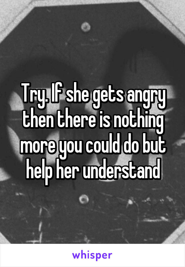 Try. If she gets angry then there is nothing more you could do but help her understand