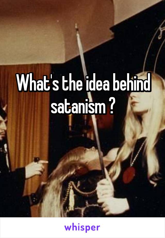 What's the idea behind satanism ?

