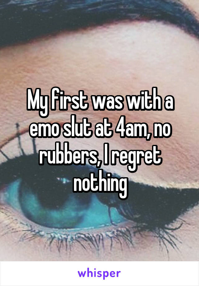 My first was with a emo slut at 4am, no rubbers, I regret nothing