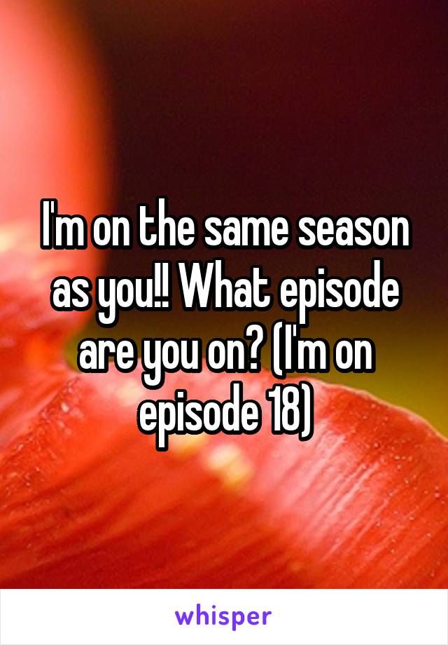 I'm on the same season as you!! What episode are you on? (I'm on episode 18)