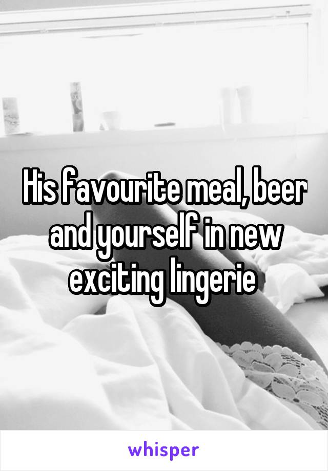His favourite meal, beer and yourself in new exciting lingerie 