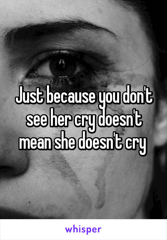 Just because you don't see her cry doesn't mean she doesn't cry 