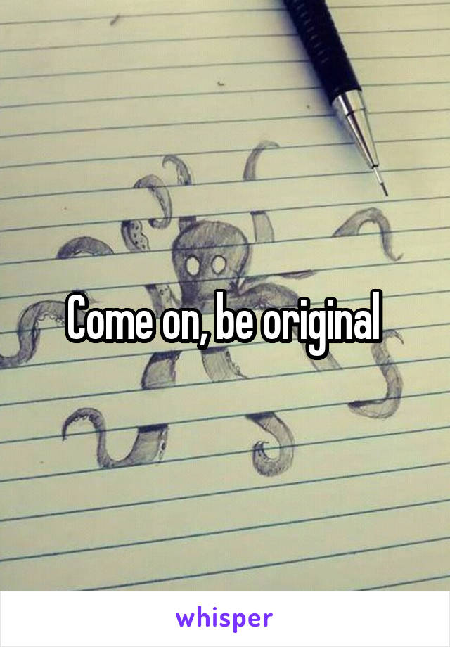 Come on, be original 