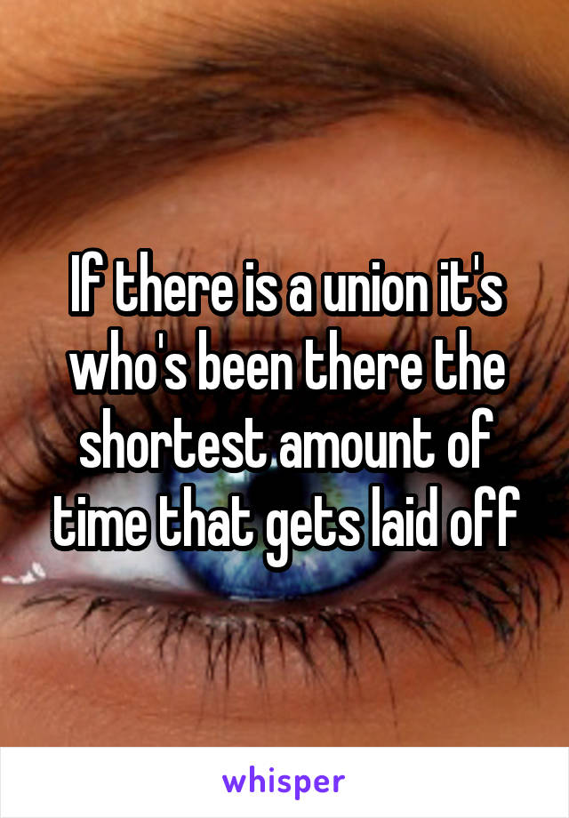 If there is a union it's who's been there the shortest amount of time that gets laid off