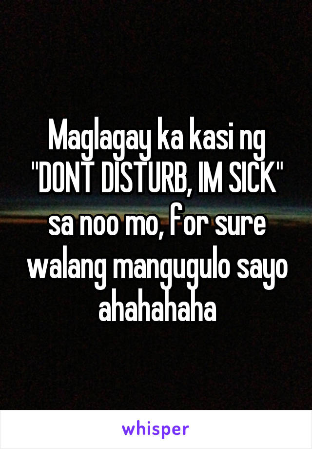 Maglagay ka kasi ng "DONT DISTURB, IM SICK" sa noo mo, for sure walang mangugulo sayo ahahahaha