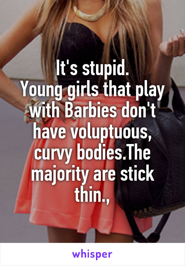 It's stupid.
Young girls that play with Barbies don't have voluptuous, curvy bodies.The majority are stick thin.,
