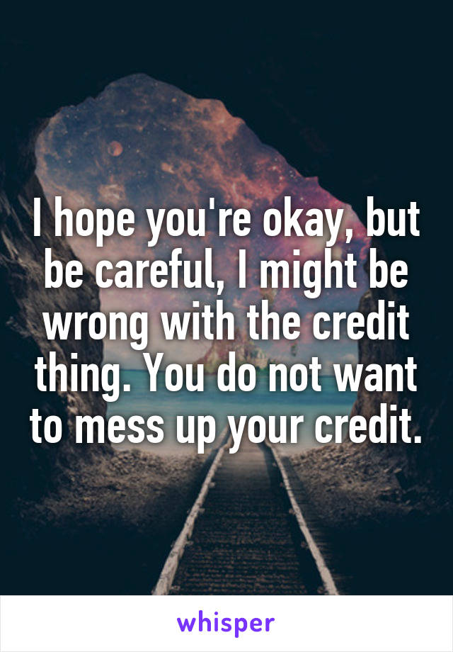 I hope you're okay, but be careful, I might be wrong with the credit thing. You do not want to mess up your credit.