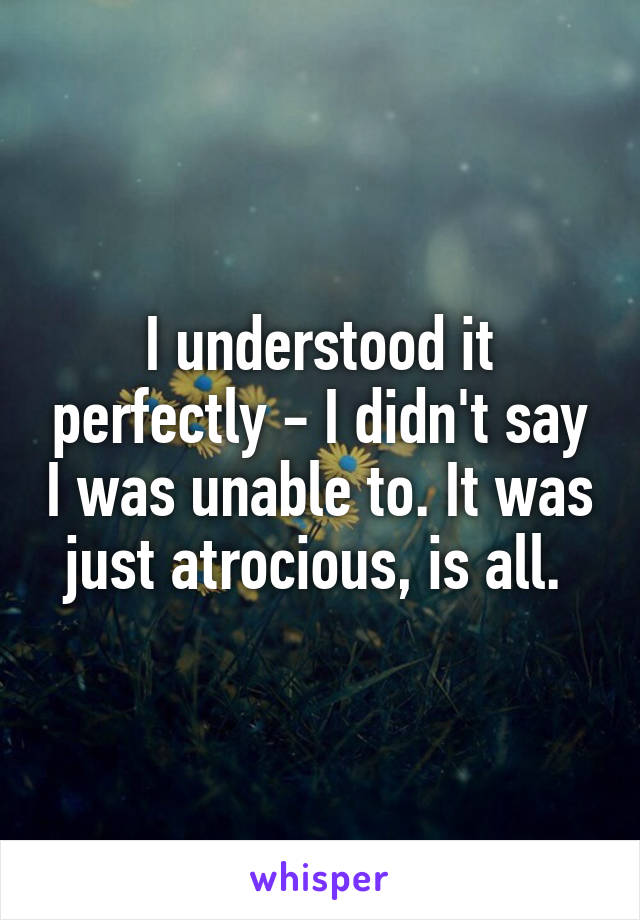 I understood it perfectly - I didn't say I was unable to. It was just atrocious, is all. 