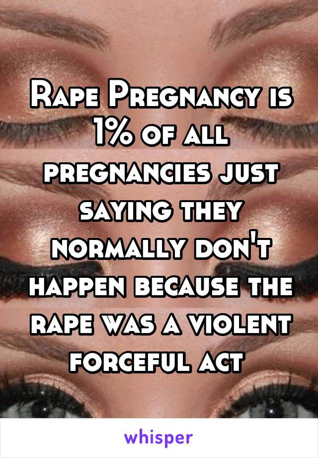 Rape Pregnancy is 1% of all pregnancies just saying they normally don't happen because the rape was a violent forceful act 
