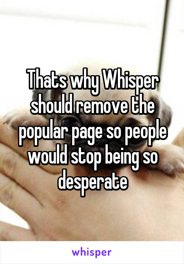 Thats why Whisper should remove the popular page so people would stop being so desperate