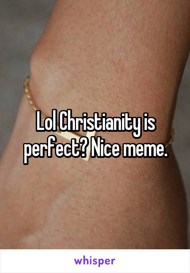 Lol Christianity is perfect? Nice meme.