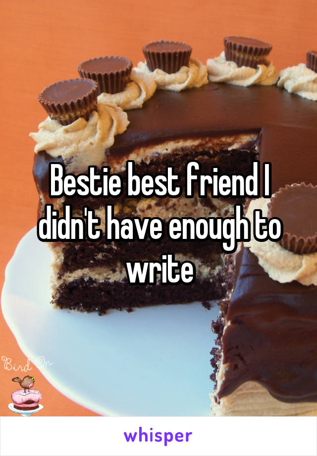 Bestie best friend I didn't have enough to write