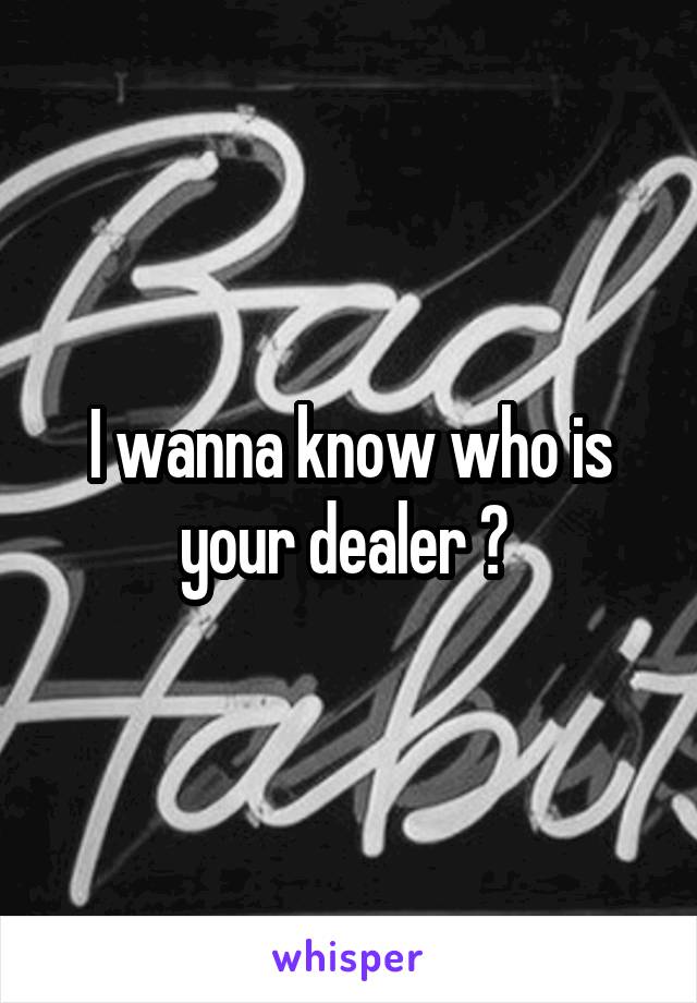 I wanna know who is your dealer ? 