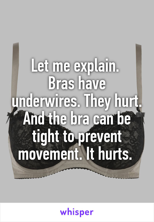 Let me explain. 
Bras have underwires. They hurt. And the bra can be tight to prevent movement. It hurts. 