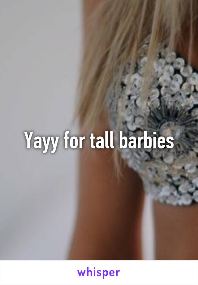 Yayy for tall barbies