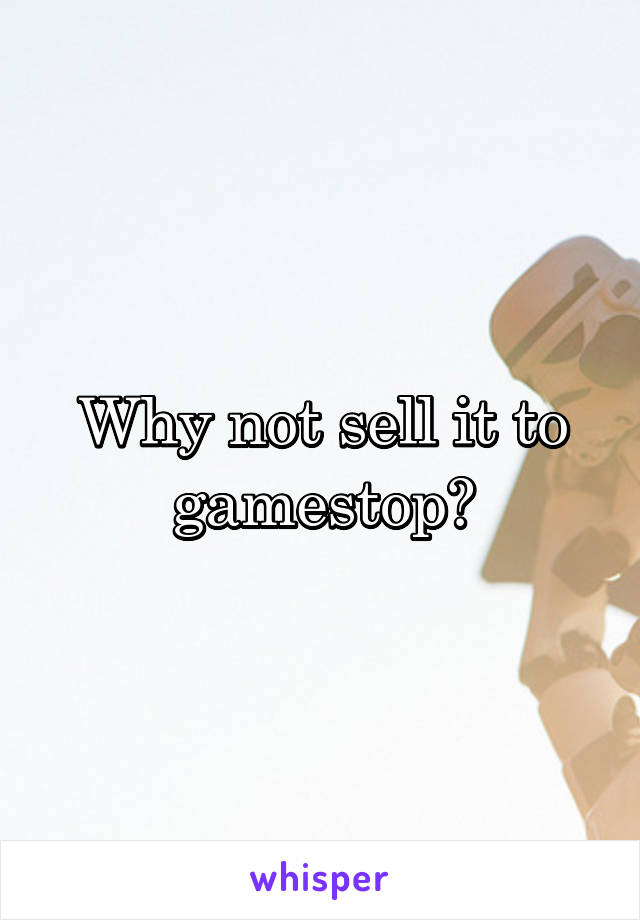 Why not sell it to gamestop?