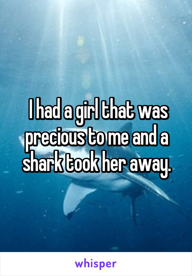 I had a girl that was precious to me and a shark took her away.