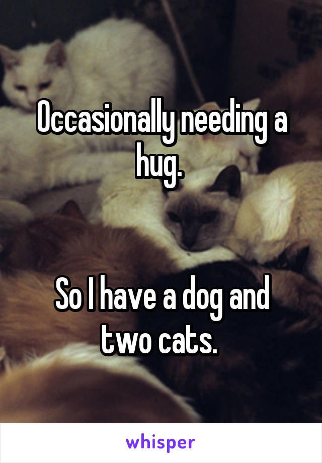 Occasionally needing a hug. 


So I have a dog and two cats. 