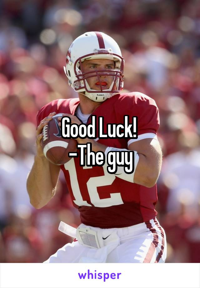 Good Luck! 
-The guy