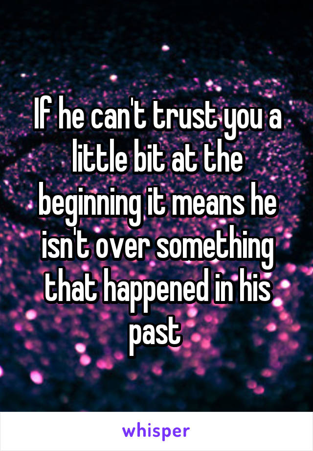 If he can't trust you a little bit at the beginning it means he isn't over something that happened in his past 