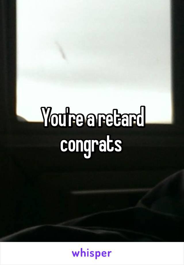 You're a retard congrats 