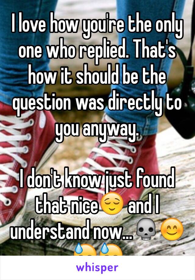 I love how you're the only one who replied. That's how it should be the question was directly to you anyway.

I don't know just found that nice😌 and I understand now...💀😊😓😓