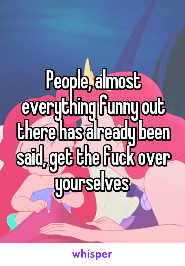 People, almost everything funny out there has already been said, get the fuck over yourselves 