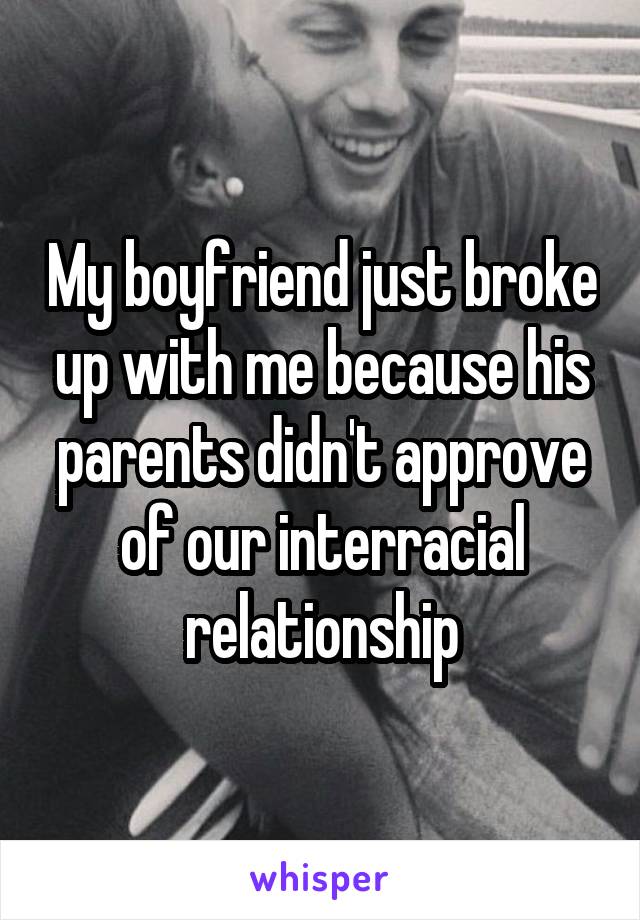 My boyfriend just broke up with me because his parents didn't approve of our interracial relationship
