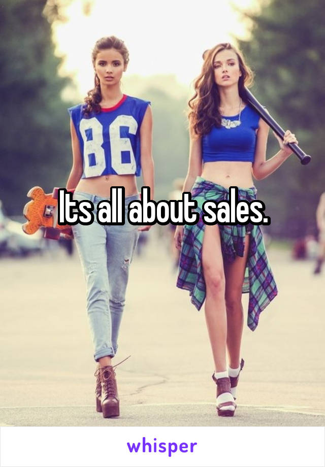 Its all about sales.
