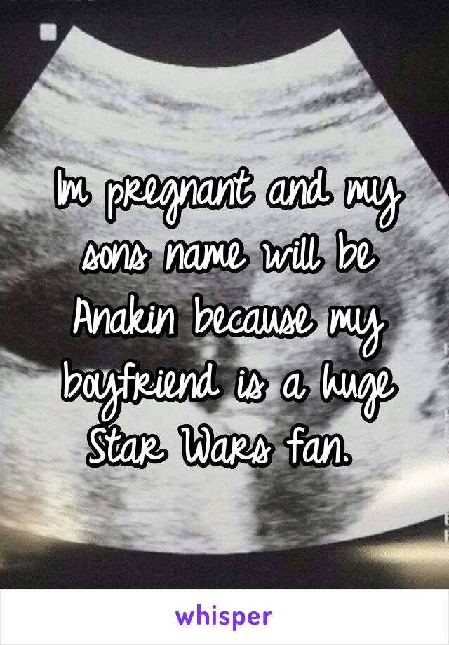 Im pregnant and my sons name will be Anakin because my boyfriend is a huge Star Wars fan. 