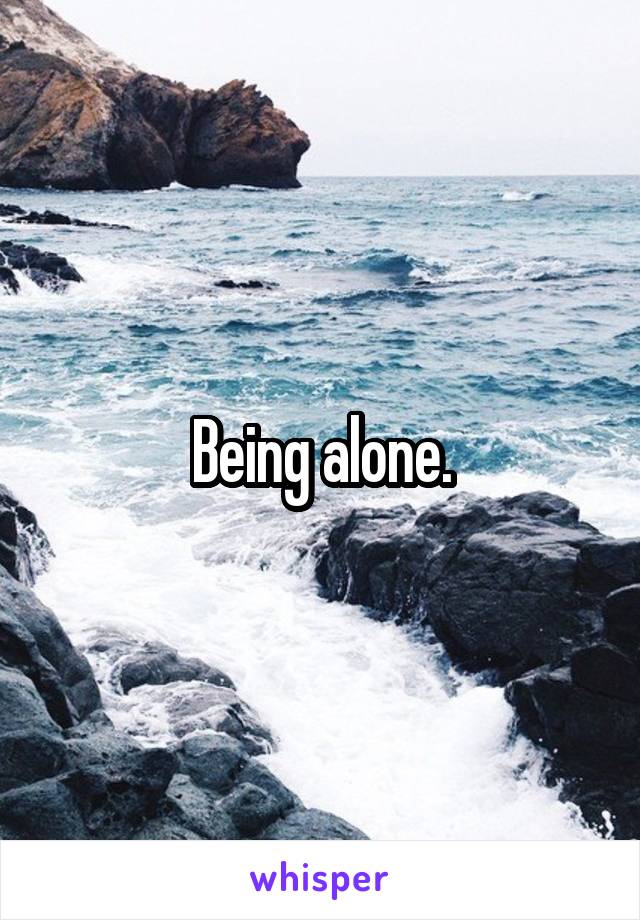 Being alone.