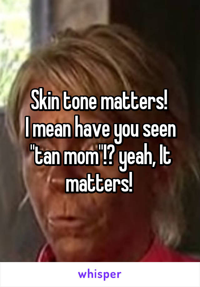 Skin tone matters! 
I mean have you seen "tan mom"!? yeah, It matters! 