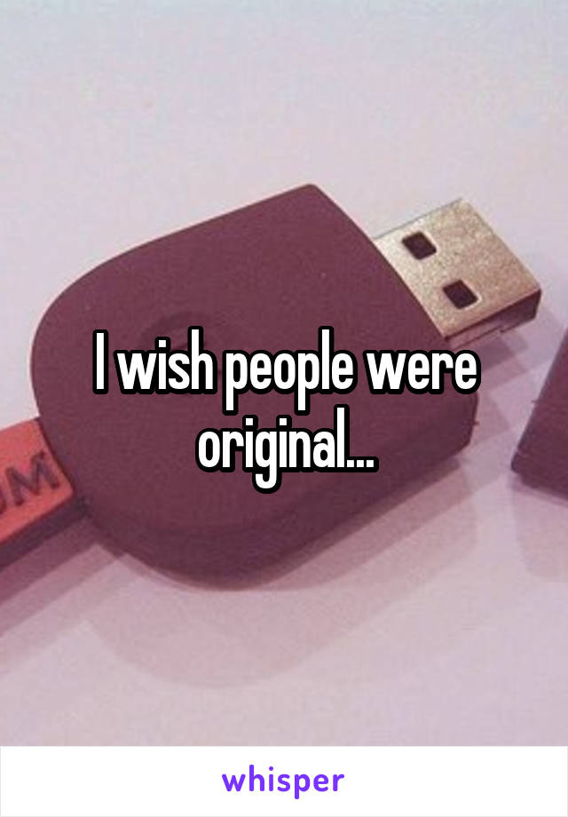 I wish people were original...