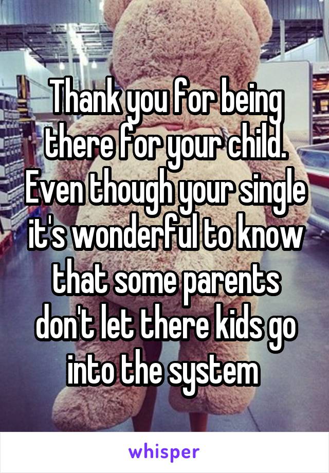Thank you for being there for your child. Even though your single it's wonderful to know that some parents don't let there kids go into the system 