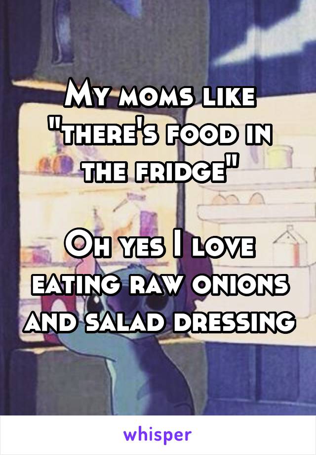 My moms like "there's food in the fridge"

Oh yes I love eating raw onions and salad dressing 