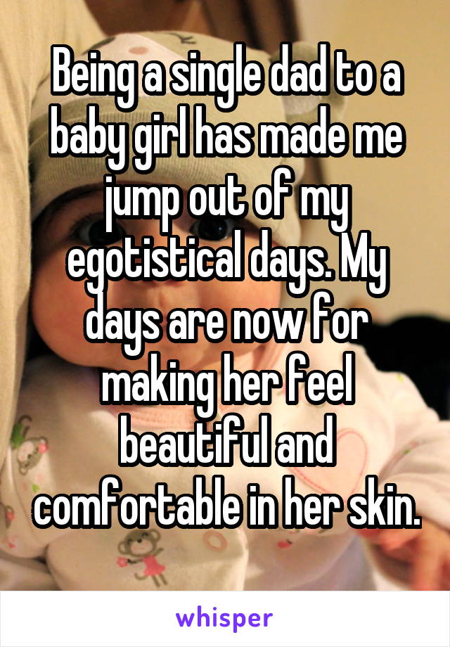 Being a single dad to a baby girl has made me jump out of my egotistical days. My days are now for making her feel beautiful and comfortable in her skin. 