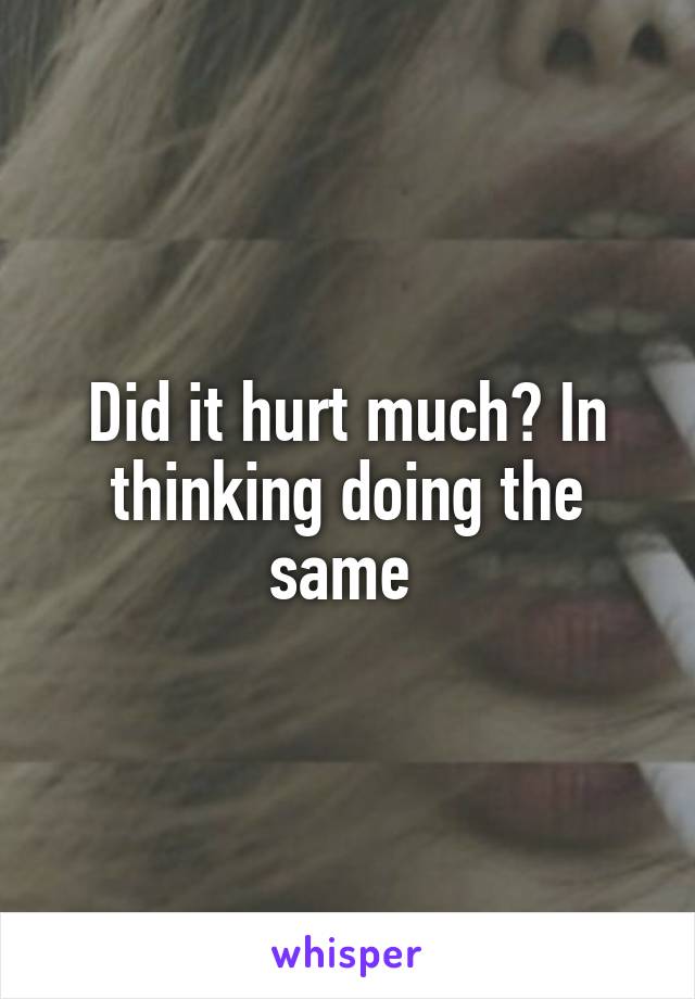 Did it hurt much? In thinking doing the same 