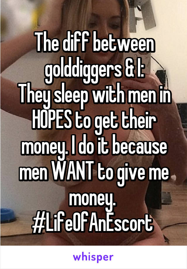 The diff between golddiggers & I:
They sleep with men in HOPES to get their money. I do it because men WANT to give me money. 
#LifeOfAnEscort 