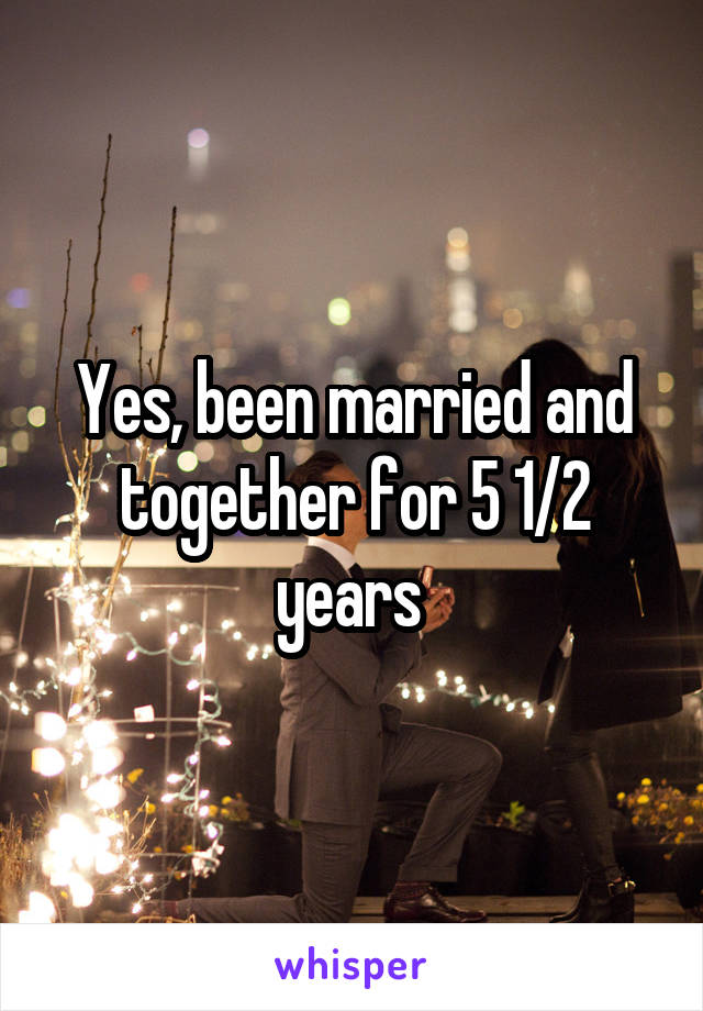 Yes, been married and together for 5 1/2 years 
