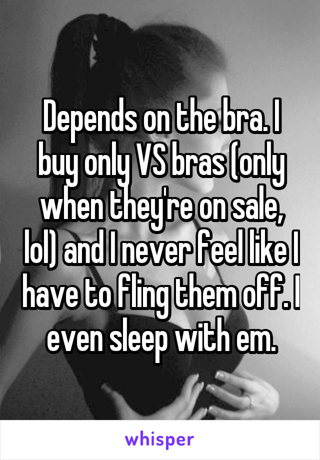 Depends on the bra. I buy only VS bras (only when they're on sale, lol) and I never feel like I have to fling them off. I even sleep with em.