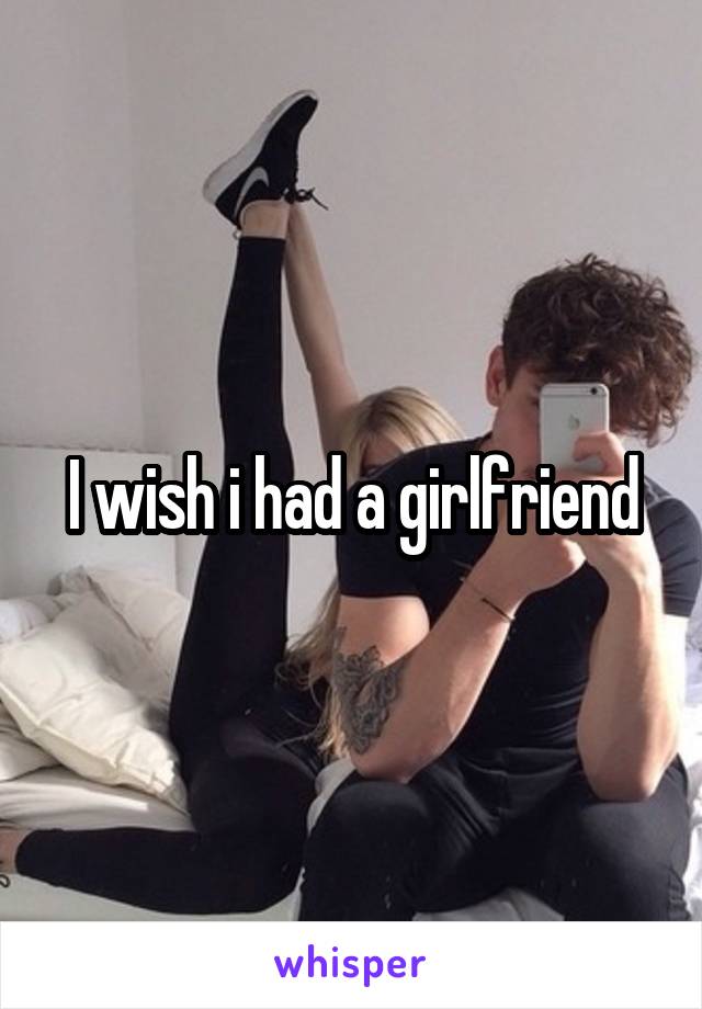 I wish i had a girlfriend