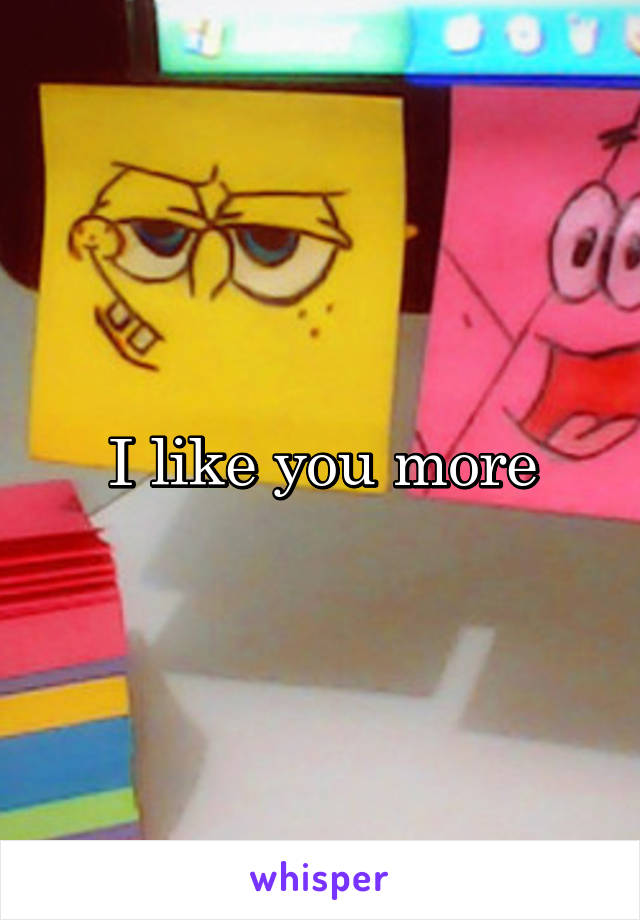 I like you more