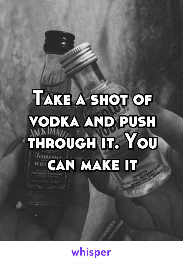 Take a shot of vodka and push through it. You can make it