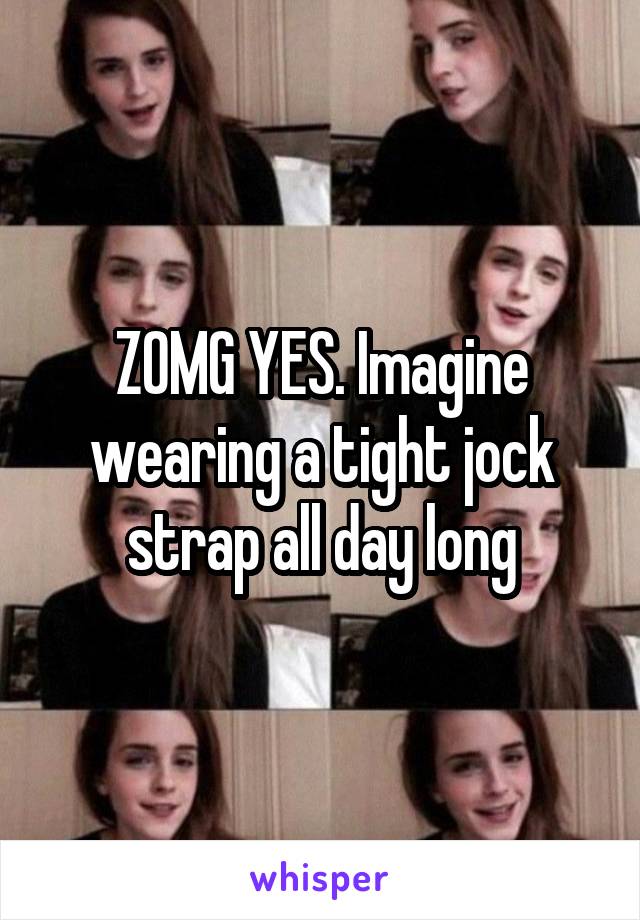 ZOMG YES. Imagine wearing a tight jock strap all day long