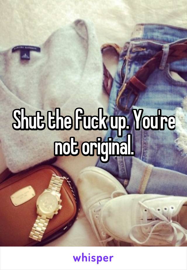 Shut the fuck up. You're not original.