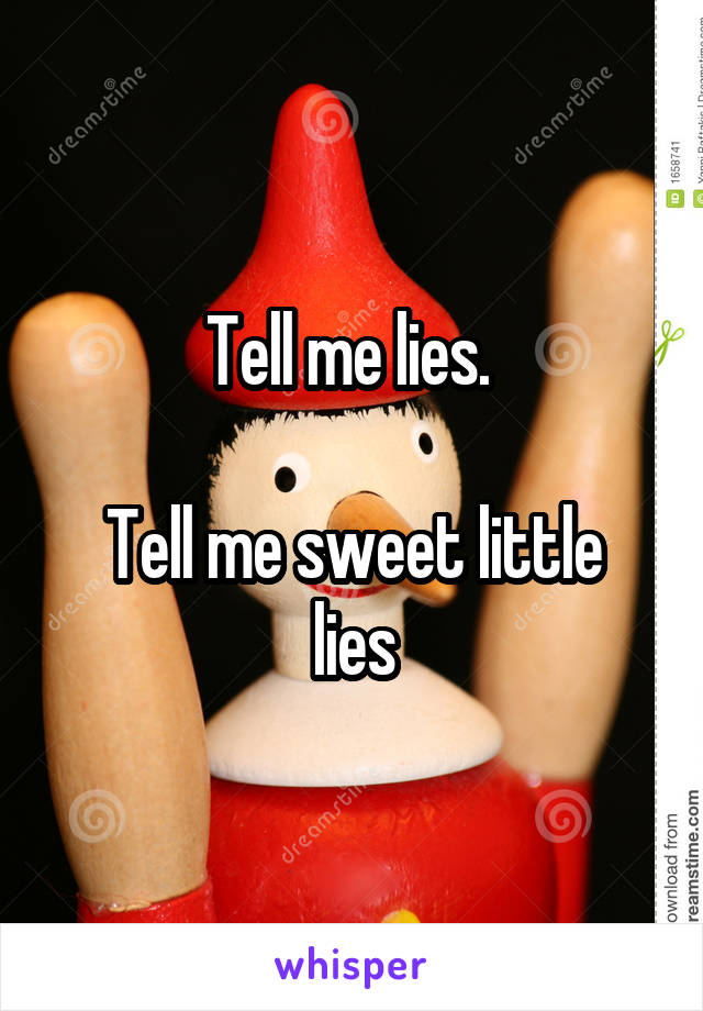 Tell me lies. 

Tell me sweet little lies