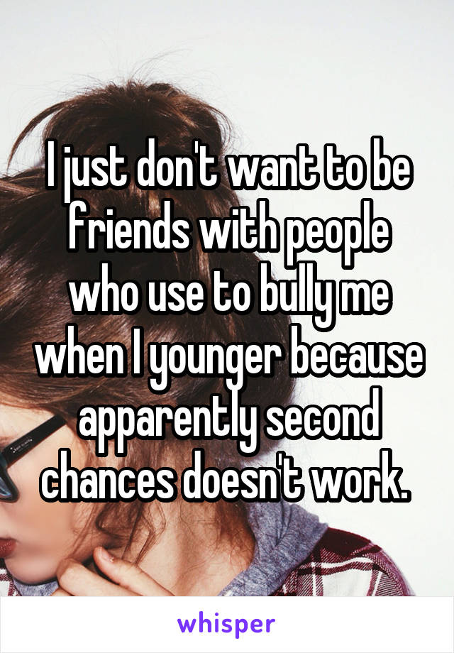 I just don't want to be friends with people who use to bully me when I younger because apparently second chances doesn't work. 